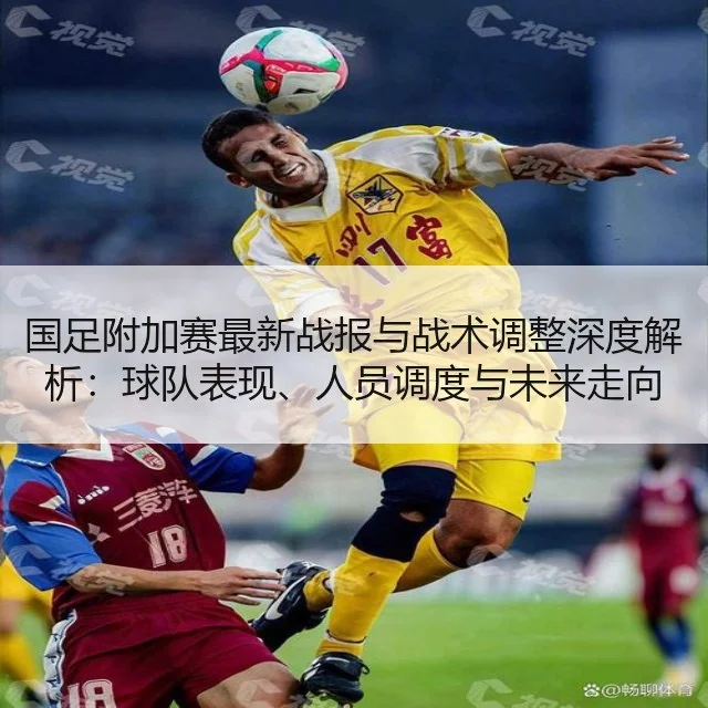 国足附加赛最新战报与战术调整深度解析：球队表现、人员调度与未来走向
